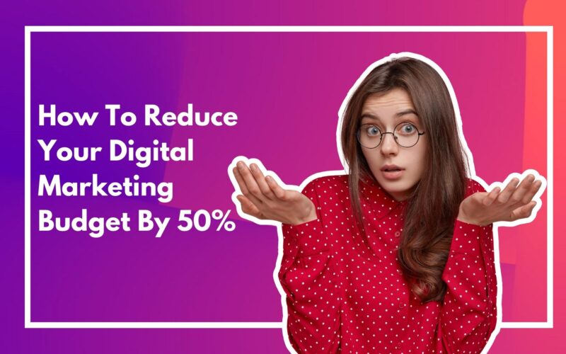 How To Reduce Your Digital Marketing Budget By 50%