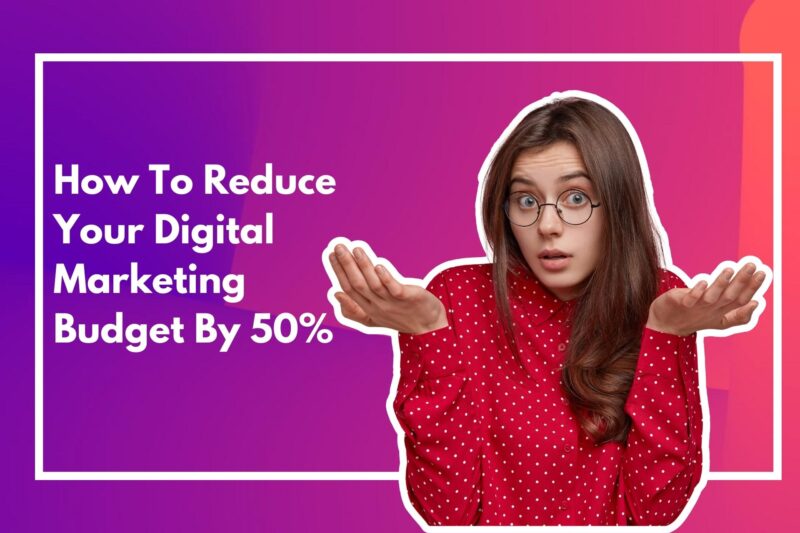 How To Reduce Your Digital Marketing Budget By 50%